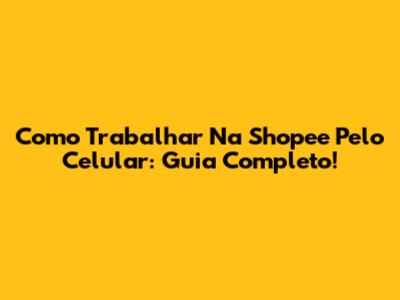 Como Trabalhar Na Shopee Pelo Celular: Guia Completo!