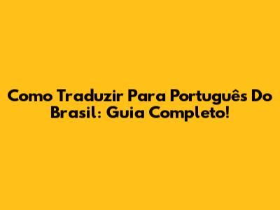 Como Traduzir Para Português Do Brasil: Guia Completo!