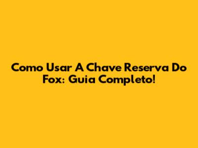 Como Usar A Chave Reserva Do Fox: Guia Completo!