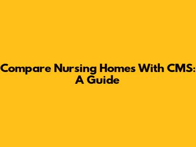 Compare Nursing Homes With CMS: A Guide