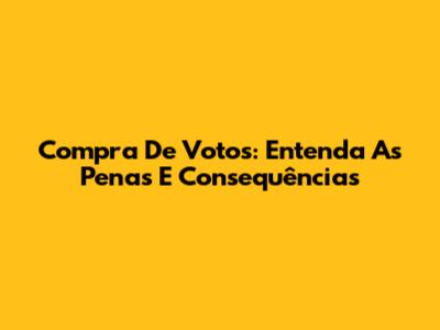 Compra De Votos: Entenda As Penas E Consequências