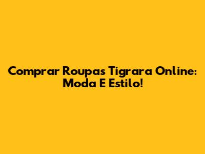 Comprar Roupas Tigrara Online: Moda E Estilo!