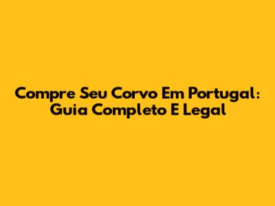 Compre Seu Corvo Em Portugal: Guia Completo E Legal