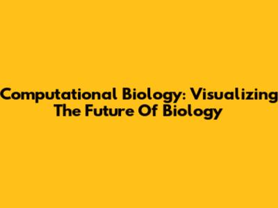 Computational Biology: Visualizing The Future Of Biology