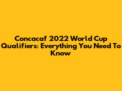 Concacaf 2022 World Cup Qualifiers: Everything You Need To Know