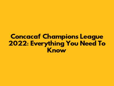 Concacaf Champions League 2022: Everything You Need To Know