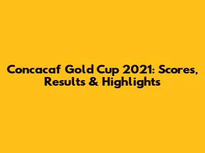 Concacaf Gold Cup 2021: Scores, Results & Highlights