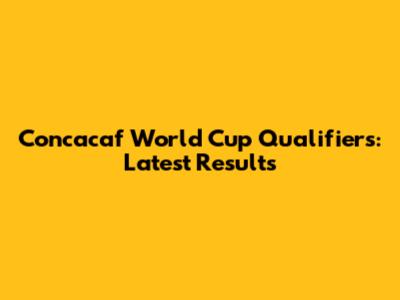 Concacaf World Cup Qualifiers: Latest Results