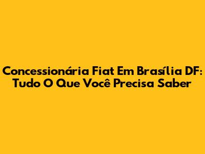 Concessionária Fiat Em Brasília DF: Tudo O Que Você Precisa Saber