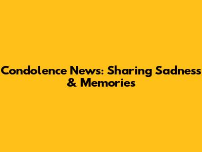 Condolence News: Sharing Sadness & Memories