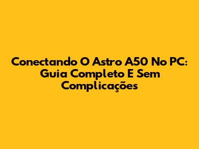 Conectando O Astro A50 No PC: Guia Completo E Sem Complicações