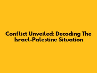 Conflict Unveiled: Decoding The Israel-Palestine Situation