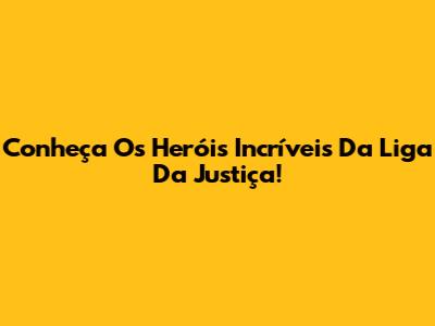 Conheça Os Heróis Incríveis Da Liga Da Justiça!