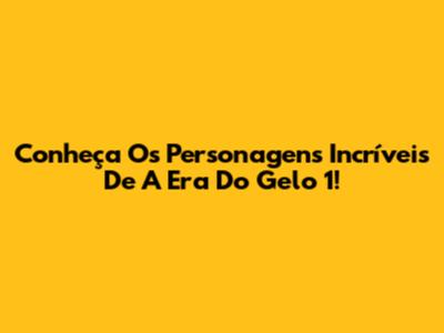 Conheça Os Personagens Incríveis De A Era Do Gelo 1!