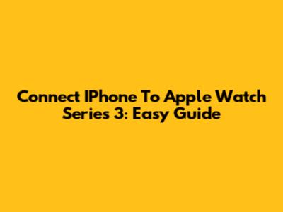 Connect IPhone To Apple Watch Series 3: Easy Guide