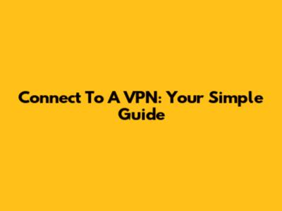 Connect To A VPN: Your Simple Guide
