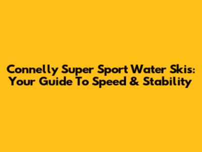 Connelly Super Sport Water Skis: Your Guide To Speed & Stability
