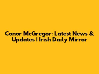 Conor McGregor: Latest News & Updates | Irish Daily Mirror