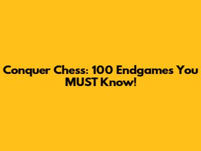 Conquer Chess: 100 Endgames You MUST Know!