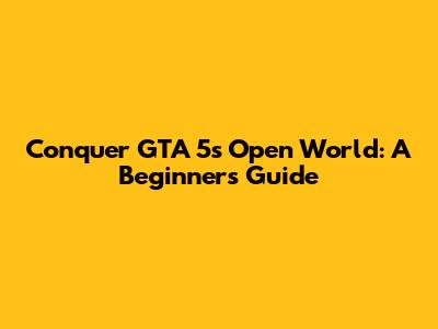 Conquer GTA 5's Open World: A Beginner's Guide