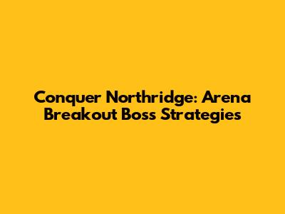Conquer Northridge: Arena Breakout Boss Strategies