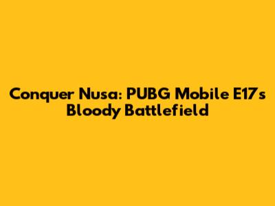 Conquer Nusa: PUBG Mobile E17's Bloody Battlefield