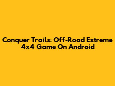Conquer Trails: Off-Road Extreme 4x4 Game On Android