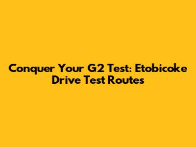 Conquer Your G2 Test: Etobicoke Drive Test Routes