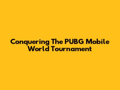 Conquering The PUBG Mobile World Tournament