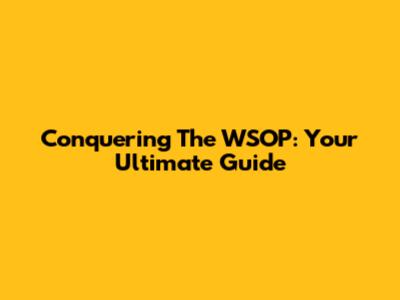 Conquering The WSOP: Your Ultimate Guide