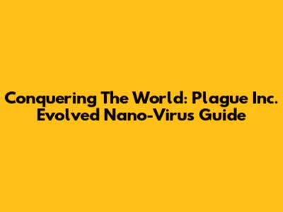 Conquering The World: Plague Inc. Evolved Nano-Virus Guide