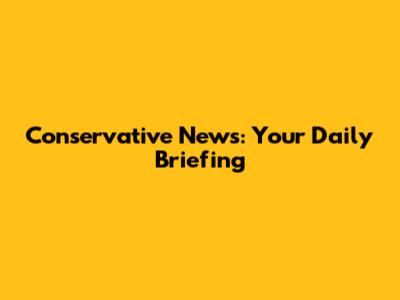 Conservative News: Your Daily Briefing