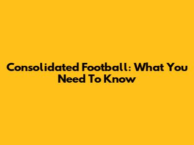 Consolidated Football: What You Need To Know