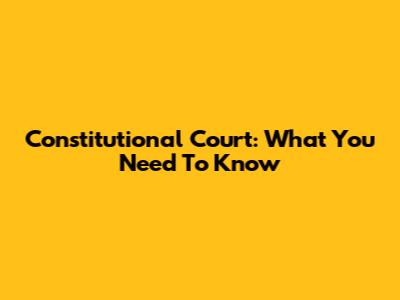 Constitutional Court: What You Need To Know