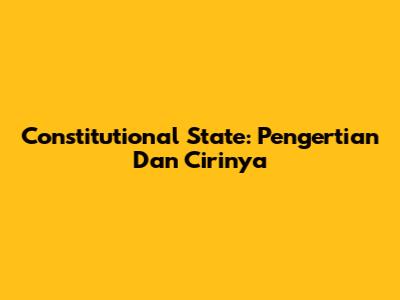 Constitutional State: Pengertian Dan Cirinya