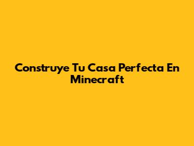 Construye Tu Casa Perfecta En Minecraft