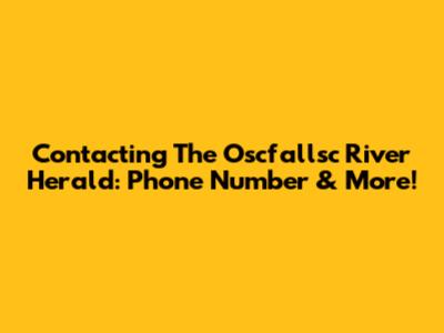 Contacting The Oscfallsc River Herald: Phone Number & More!