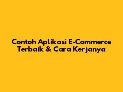 Contoh Aplikasi E-Commerce Terbaik & Cara Kerjanya