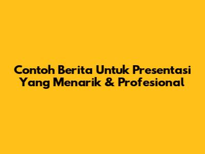 Contoh Berita Untuk Presentasi Yang Menarik & Profesional