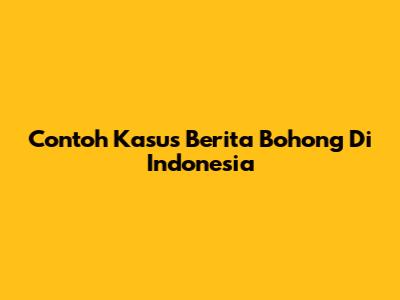 Contoh Kasus Berita Bohong Di Indonesia