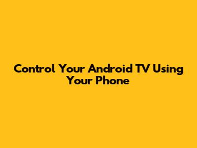 Control Your Android TV Using Your Phone