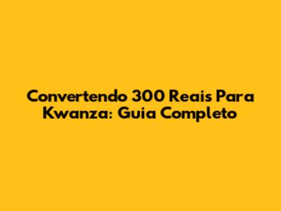 Convertendo 300 Reais Para Kwanza: Guia Completo