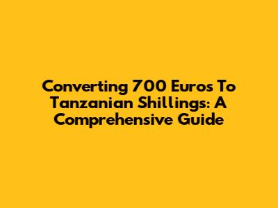 Converting 700 Euros To Tanzanian Shillings: A Comprehensive Guide