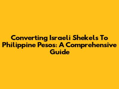 Converting Israeli Shekels To Philippine Pesos: A Comprehensive Guide