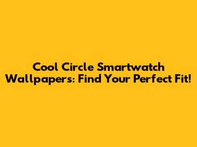 Cool Circle Smartwatch Wallpapers: Find Your Perfect Fit!