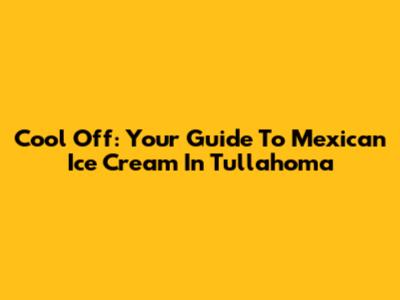Cool Off: Your Guide To Mexican Ice Cream In Tullahoma