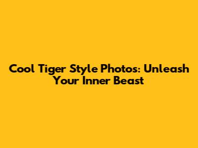 Cool Tiger Style Photos: Unleash Your Inner Beast