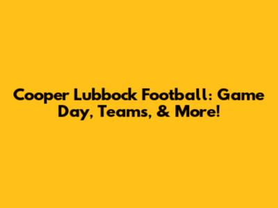 Cooper Lubbock Football: Game Day, Teams, & More!