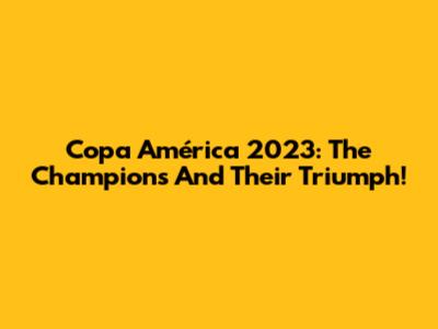 Copa América 2023: The Champions And Their Triumph!