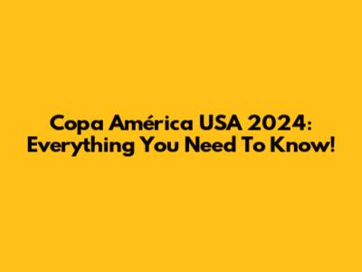 Copa América USA 2024: Everything You Need To Know!